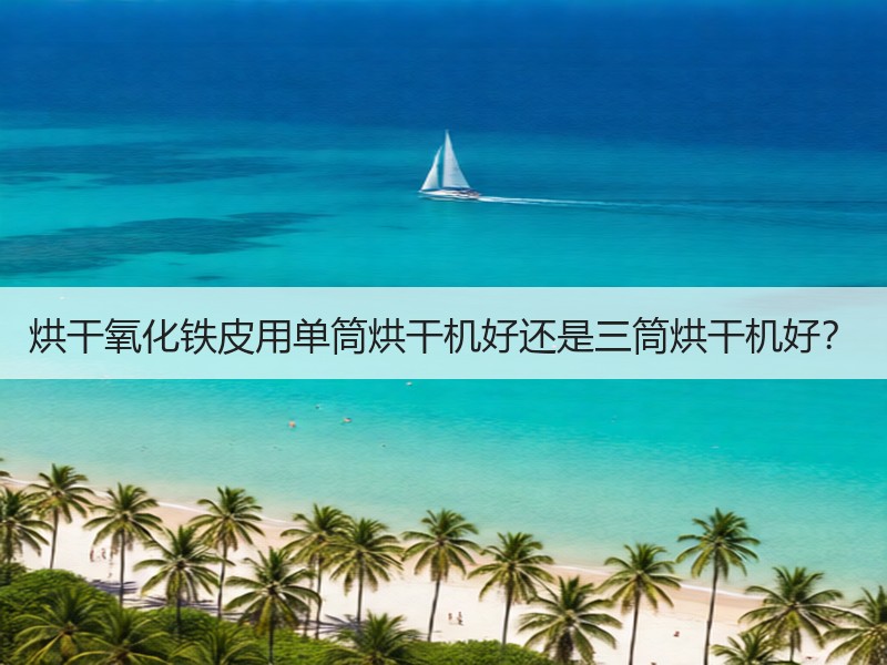 烘干氧化铁皮用单筒烘干机好还是三筒烘干机好? 烘干氧化铁皮用单筒烘干机好还是三筒烘干机好?