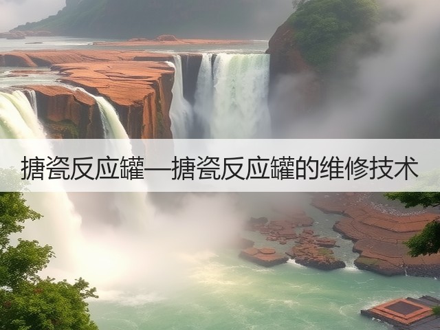 搪瓷反应罐—搪瓷反应罐的维修技术(图1) 搪瓷反应罐—搪瓷反应罐的维修技术(图1)