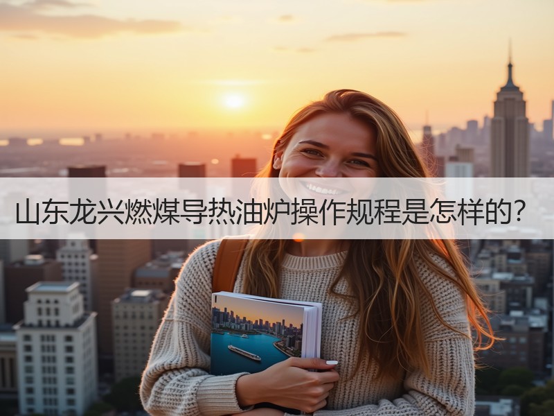 山东龙兴燃煤导热油炉操作规程是怎样的? 山东龙兴燃煤导热油炉操作规程是怎样的?