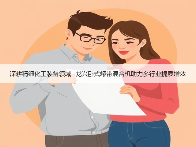 深耕精细化工装备领域 -龙兴卧式螺带混合机助力多行业提质增效(图1) 深耕精细化工装备领域 -龙兴卧式螺带混合机助力多行业提质增效(图1)