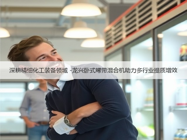 深耕精细化工装备领域 -龙兴卧式螺带混合机助力多行业提质增效(图2) 深耕精细化工装备领域 -龙兴卧式螺带混合机助力多行业提质增效(图2)